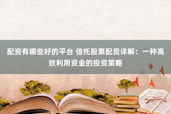 配资有哪些好的平台 信托股票配资详解：一种高效利用资金的投资策略