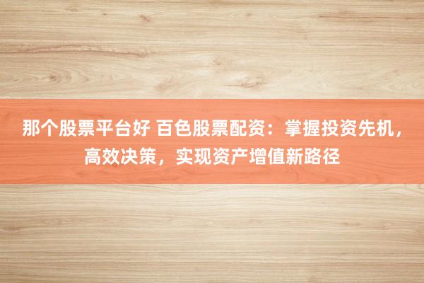 那个股票平台好 百色股票配资：掌握投资先机，高效决策，实现资产增值新路径