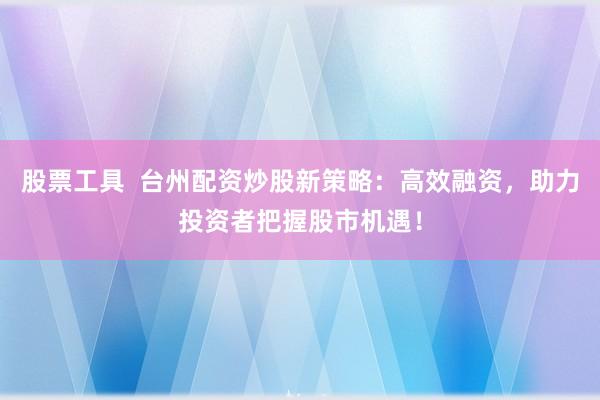 股票工具  台州配资炒股新策略：高效融资，助力投资者把握股市机遇！