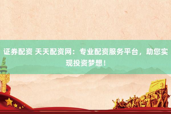 证券配资 天天配资网：专业配资服务平台，助您实现投资梦想！