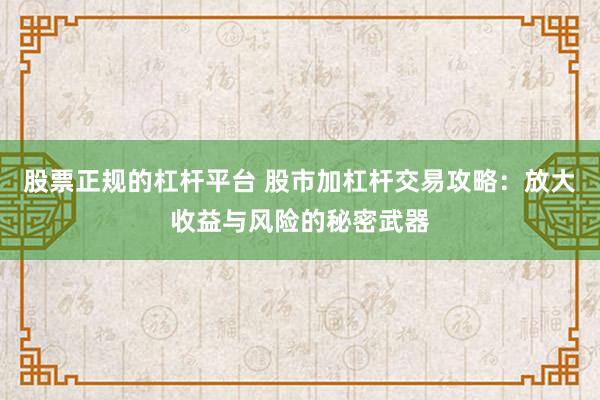 股票正规的杠杆平台 股市加杠杆交易攻略：放大收益与风险的秘密武器