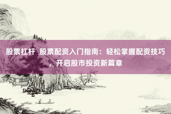 股票扛杆  股票配资入门指南：轻松掌握配资技巧，开启股市投资新篇章