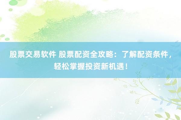 股票交易软件 股票配资全攻略：了解配资条件，轻松掌握投资新机遇！