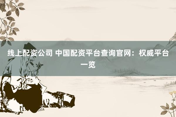 线上配资公司 中国配资平台查询官网：权威平台一览