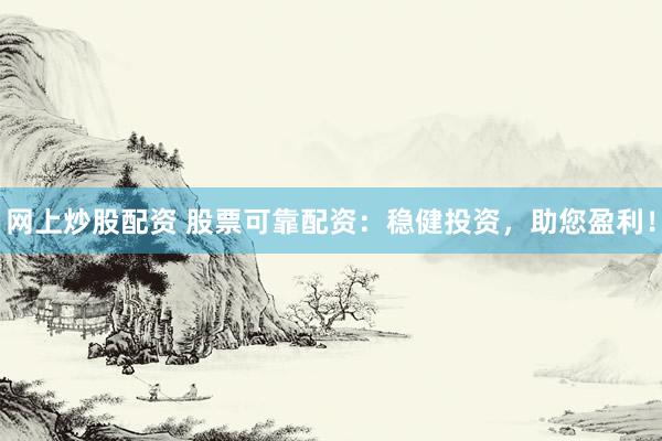 网上炒股配资 股票可靠配资：稳健投资，助您盈利！
