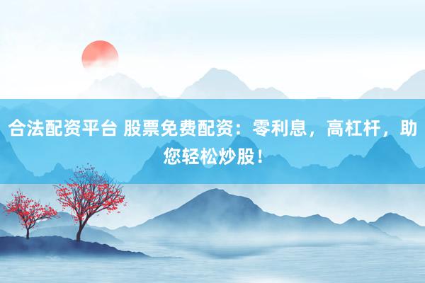 合法配资平台 股票免费配资：零利息，高杠杆，助您轻松炒股！
