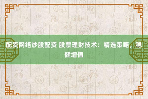 配资网络炒股配资 股票理财技术：精选策略，稳健增值