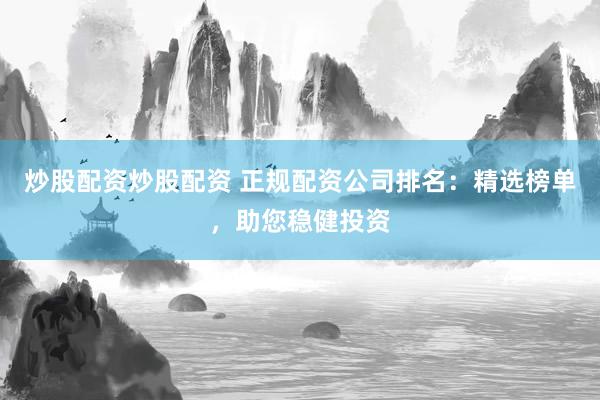 炒股配资炒股配资 正规配资公司排名：精选榜单，助您稳健投资