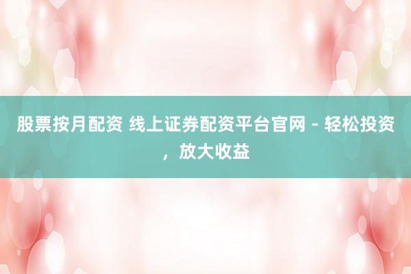 股票按月配资 线上证券配资平台官网 - 轻松投资，放大收益
