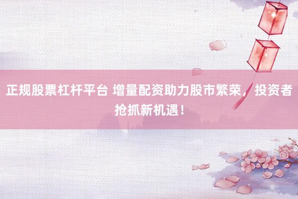 正规股票杠杆平台 增量配资助力股市繁荣，投资者抢抓新机遇！