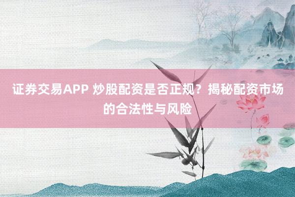 证券交易APP 炒股配资是否正规？揭秘配资市场的合法性与风险