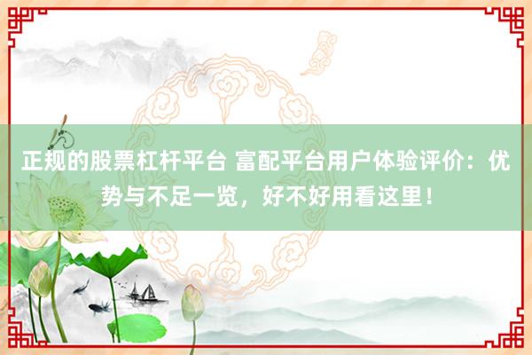 正规的股票杠杆平台 富配平台用户体验评价：优势与不足一览，好不好用看这里！