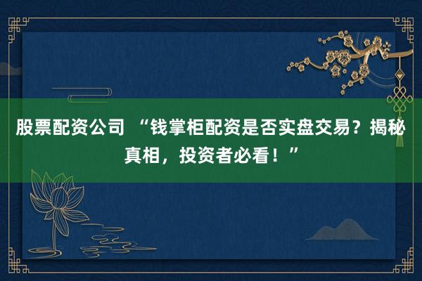 股票配资公司  “钱掌柜配资是否实盘交易？揭秘真相，投资者必看！”