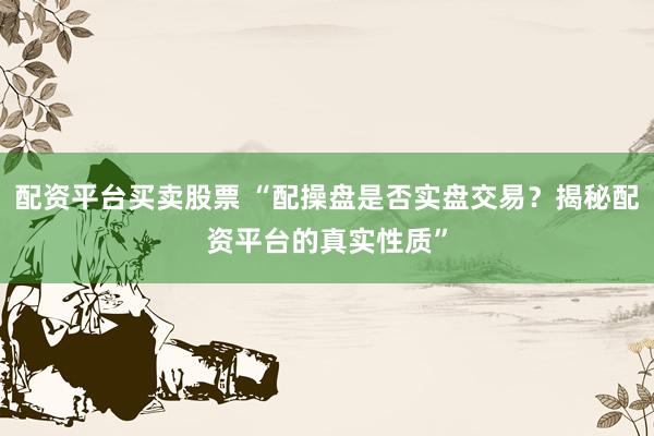 配资平台买卖股票 “配操盘是否实盘交易？揭秘配资平台的真实性质”