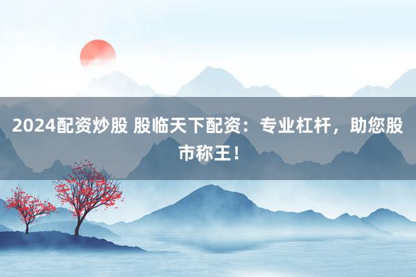 2024配资炒股 股临天下配资：专业杠杆，助您股市称王！