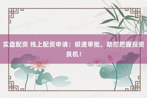 实盘配资 线上配资申请：极速审批，助您把握投资良机！