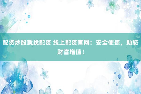 配资炒股就找配资 线上配资官网：安全便捷，助您财富增值！