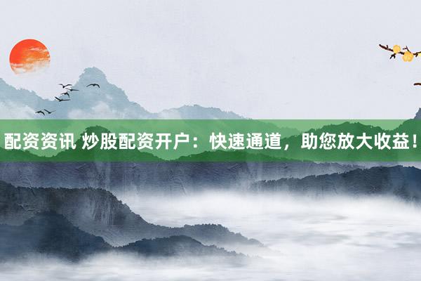 配资资讯 炒股配资开户：快速通道，助您放大收益！
