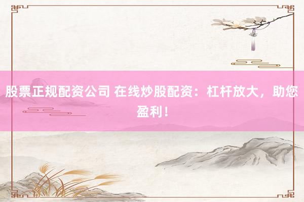 股票正规配资公司 在线炒股配资：杠杆放大，助您盈利！