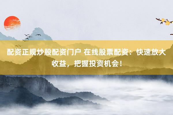 配资正规炒股配资门户 在线股票配资：快速放大收益，把握投资机会！