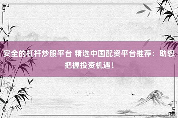 安全的杠杆炒股平台 精选中国配资平台推荐：助您把握投资机遇！