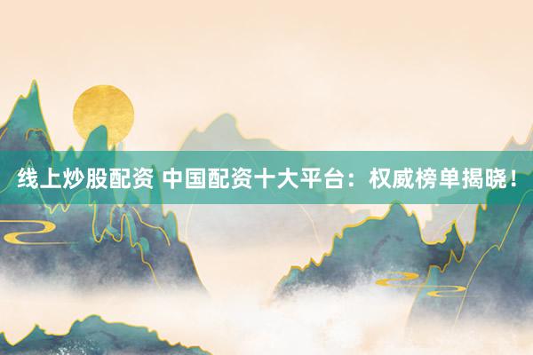 线上炒股配资 中国配资十大平台：权威榜单揭晓！
