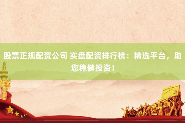 股票正规配资公司 实盘配资排行榜：精选平台，助您稳健投资！