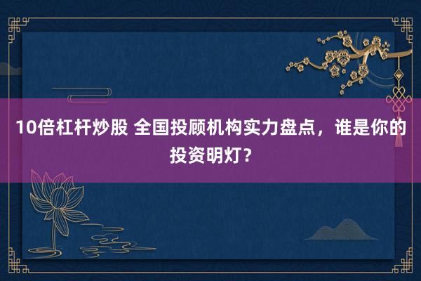 10倍杠杆炒股 全国投顾机构实力盘点，谁是你的投资明灯？