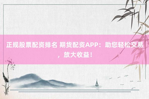 正规股票配资排名 期货配资APP：助您轻松交易，放大收益！