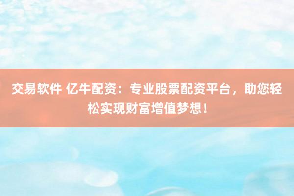 交易软件 亿牛配资：专业股票配资平台，助您轻松实现财富增值梦想！