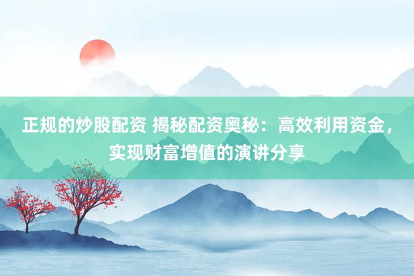 正规的炒股配资 揭秘配资奥秘：高效利用资金，实现财富增值的演讲分享
