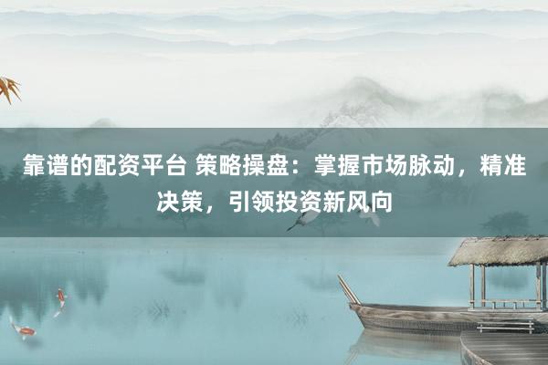 靠谱的配资平台 策略操盘：掌握市场脉动，精准决策，引领投资新风向