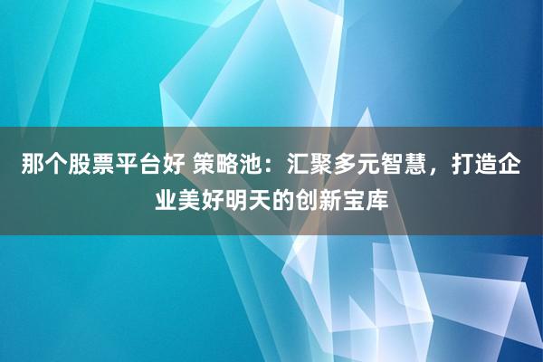 那个股票平台好 策略池：汇聚多元智慧，打造企业美好明天的创新宝库