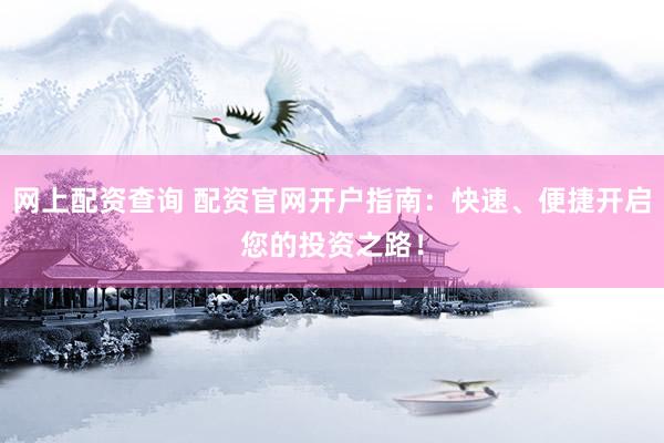 网上配资查询 配资官网开户指南：快速、便捷开启您的投资之路！