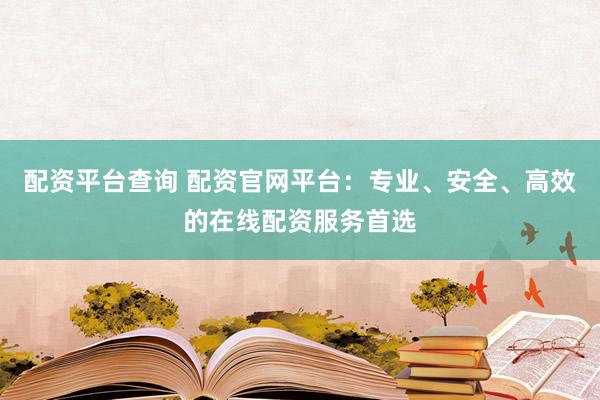 配资平台查询 配资官网平台：专业、安全、高效的在线配资服务首选