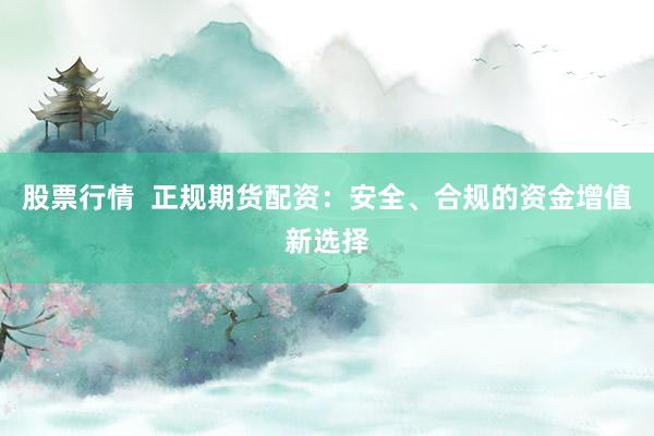 股票行情  正规期货配资：安全、合规的资金增值新选择