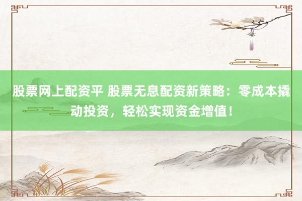 股票网上配资平 股票无息配资新策略：零成本撬动投资，轻松实现资金增值！