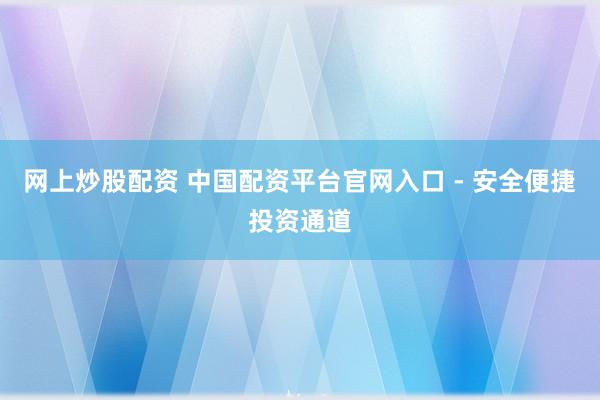 网上炒股配资 中国配资平台官网入口 - 安全便捷投资通道