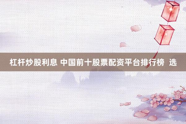杠杆炒股利息 中国前十股票配资平台排行榜  选