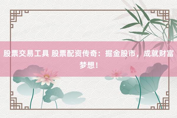 股票交易工具 股票配资传奇：掘金股市，成就财富梦想！