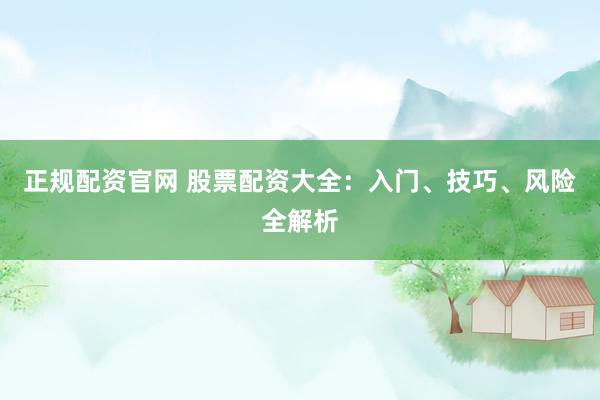 正规配资官网 股票配资大全：入门、技巧、风险全解析