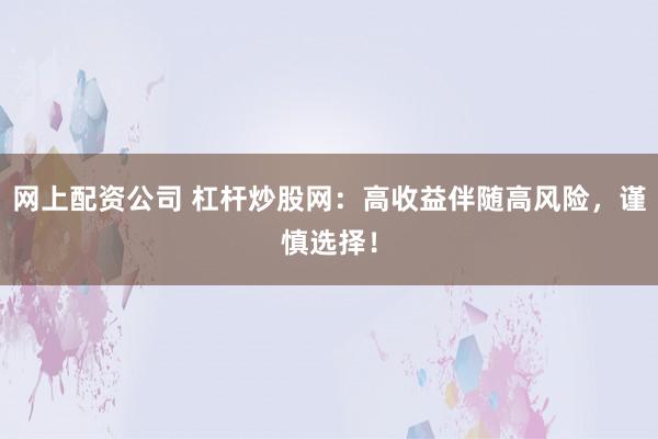 网上配资公司 杠杆炒股网：高收益伴随高风险，谨慎选择！