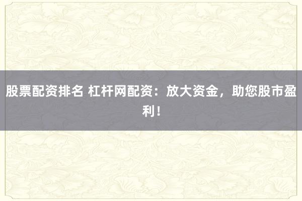 股票配资排名 杠杆网配资：放大资金，助您股市盈利！