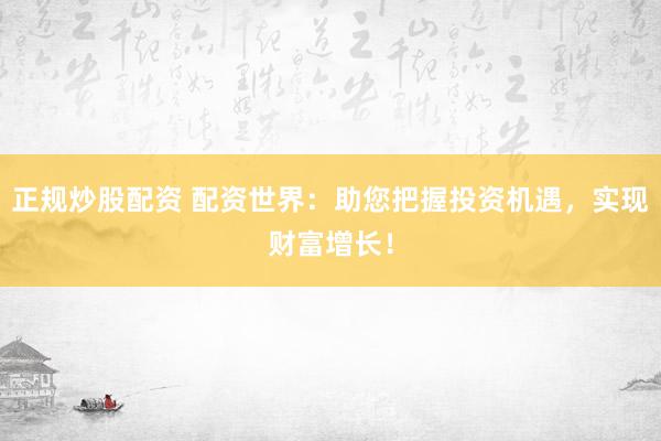 正规炒股配资 配资世界：助您把握投资机遇，实现财富增长！