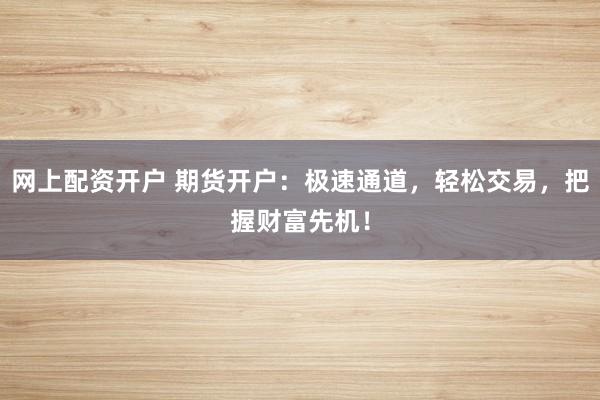 网上配资开户 期货开户：极速通道，轻松交易，把握财富先机！