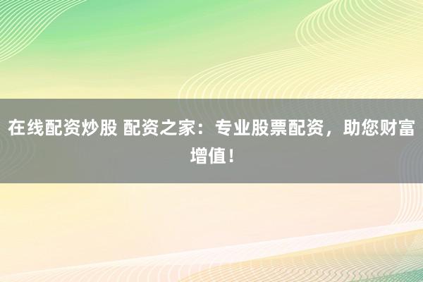 在线配资炒股 配资之家：专业股票配资，助您财富增值！