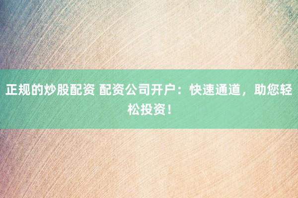 正规的炒股配资 配资公司开户：快速通道，助您轻松投资！