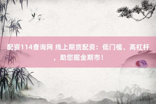 配资114查询网 线上期货配资：低门槛、高杠杆，助您掘金期市！