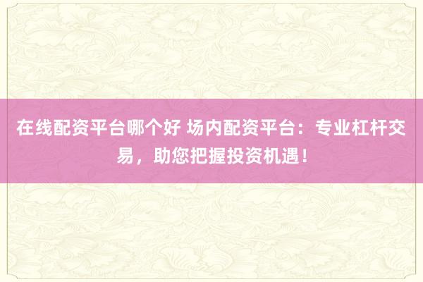 在线配资平台哪个好 场内配资平台：专业杠杆交易，助您把握投资机遇！