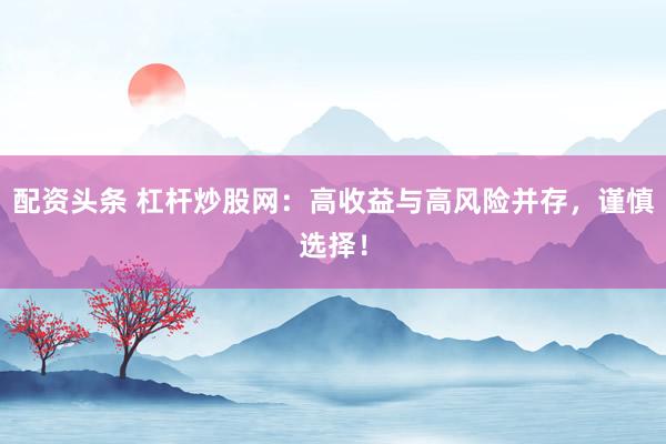 配资头条 杠杆炒股网：高收益与高风险并存，谨慎选择！